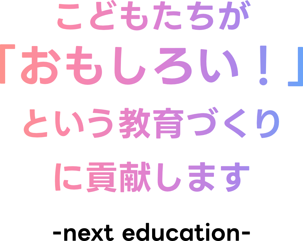こどもたちが 「おもしろい!」という 教育づくりに貢献します -next education-