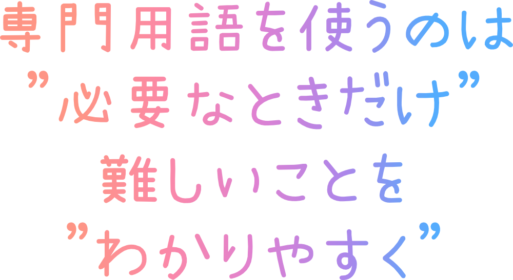 専門用語を使うのは「必要なときだけ」難しいことを分かりやすくします。