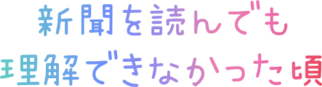 新聞を読んでも 理解できなかった頃